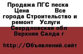 Продажа ПГС песка › Цена ­ 10 000 - Все города Строительство и ремонт » Услуги   . Свердловская обл.,Верхняя Салда г.